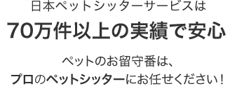 日本ペットシッターサービスは70万件以上の実績で安心ペットのお留守番は、プロのペットシッターにお任せください！