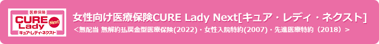 女性向け医療保険CURE Lady Next[キュア・レディ・ネクスト] ＜無配当 無解約払戻金型医療保険(2022)・女性入院特約(2007)・先進医療特約（2018）>