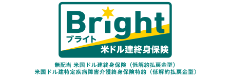 米ドル建終身保険 Bright [ブライト]／無配当 米国ドル建終身保険（低解約払戻金型）米国ドル建特定疾病障害介護終身保険特約（低解約払戻金型）