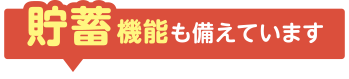 貯蓄機能も備えています