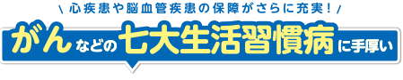 心疾患や脳血管疾患の保障がさらに充実！がんなどの七大生活習慣病に手厚い