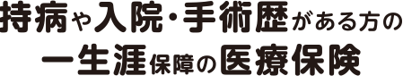 持病や入院・手術歴がある方の一生涯保障の医療保険