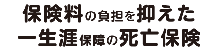 保険料の負担を抑えた一生涯保障の死亡保険