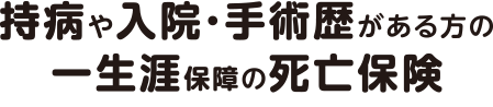 持病や入院・手術歴がある方の一生涯保障の死亡保険