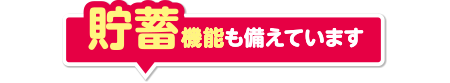 貯蓄機能も備えています