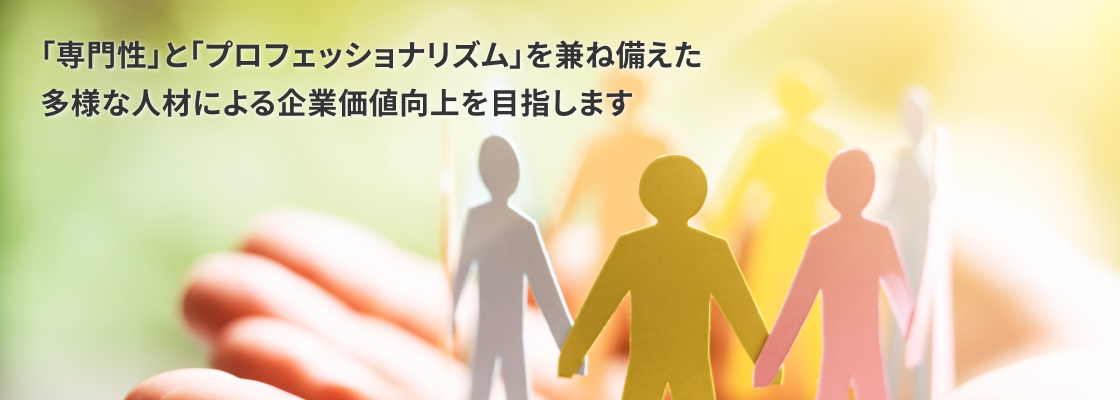 「専門性」と「プロフェッショナリズム」を兼ね備えた多様な人材による企業価値向上を目指します