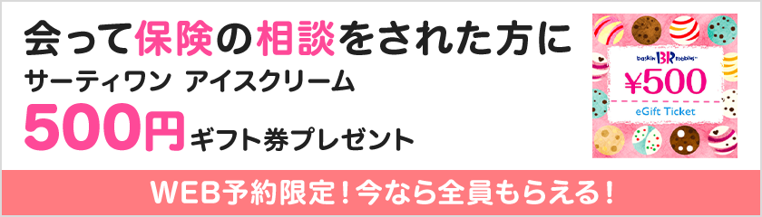 会って保険の相談をされた方にサーティワン アイスクリーム 500円ギフト券プレゼント WEB予約限定！今なら全員もらえる！