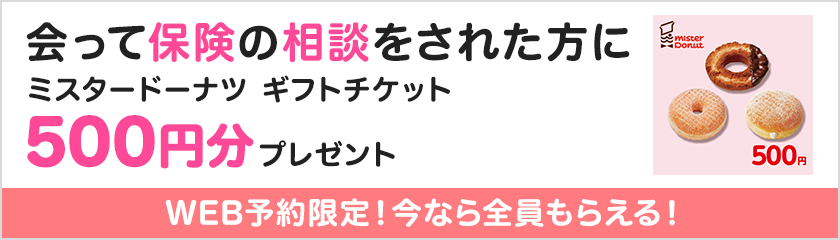 会って保険の相談をされた方にミスタードーナツ ギフトチケット 500円分プレゼント WEB予約限定！今なら全員もらえる！