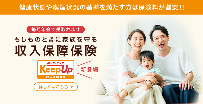 健康状態や喫煙状況の基準を満たす方は保険料が割安！！ 毎月年金で受取れます もしものときに家族を守る収入保障保険 Keep Up キープアップ 収入保障保険 新登場 詳しくはこちら