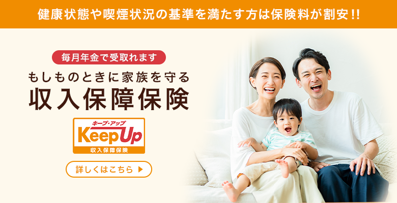 健康状態や喫煙状況の基準を満たす方は保険料が割安！！ 毎月年金で受取れます もしものときに家族を守る収入保障保険 Keep Up キープアップ 収入保障保険 詳しくはこちら