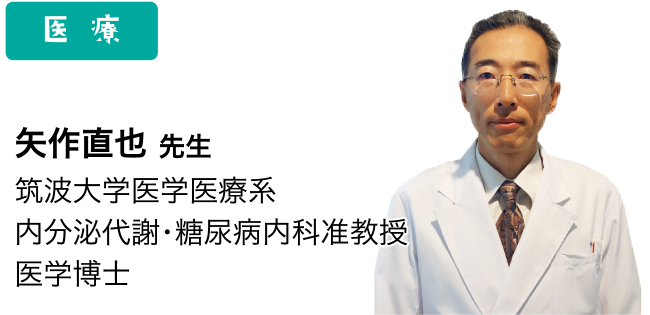 医 療：矢作直也先生 筑波大学医学医療系 内分泌代謝･糖尿病内科准教授 医学博士