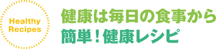 健康は毎日の食事から 簡単！健康レシピ