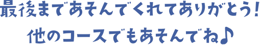 最後まであそんでくれてありがとう！他のコースでもあそんでね♪