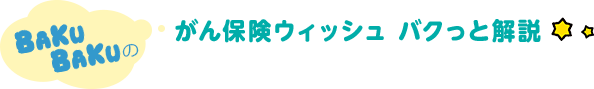 BAKUBAKUの がん保険ウィッシュ バクっと解説