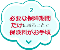 2.必要な保障期間だけに絞ることで保険料がお手頃