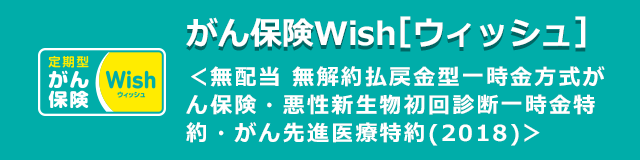 がん保険Wish[ウィッシュ] 無配当 無解約払戻金型一時金方式がん保険・悪性新生物初回診断一時金特約・がん先進医療特約（2018）