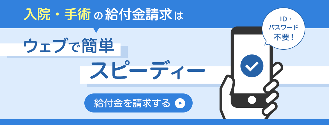 入院・手術の給付金請求はウェブで簡単スピーディー 給付金を請求する ID・パスワード不要！