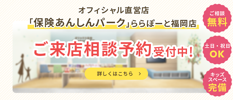 オフィシャル直営店「保険あんしんパーク」ららぽーと福岡店 ご来店相談予約受付中！ ご相談無料 土日・祝日OK キッズスペース完備 詳しくはこちら