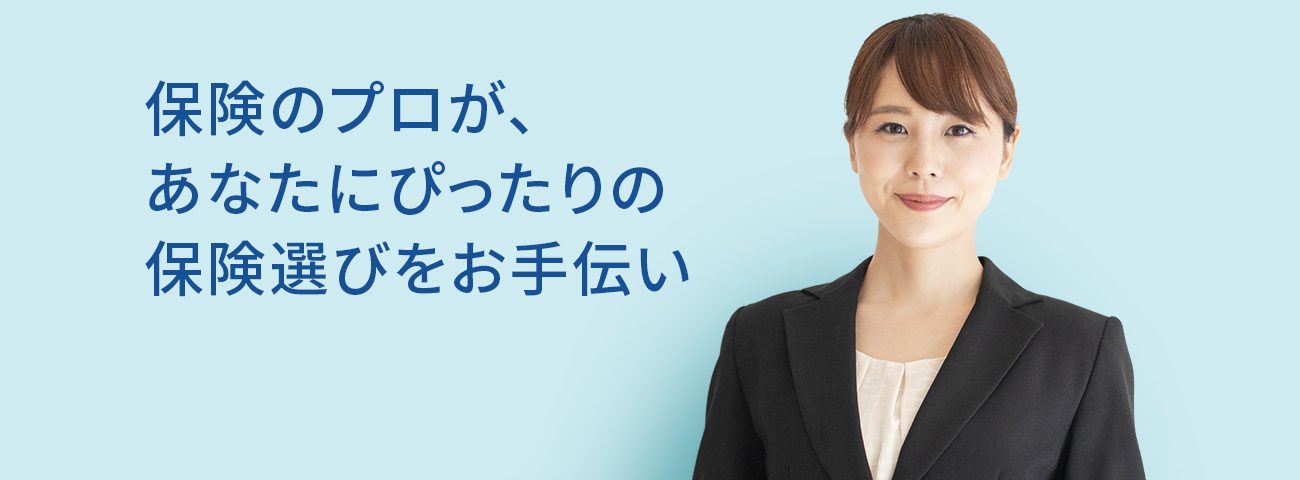 保険のプロが、あなたにぴったりの保険選びをお手伝い