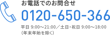 お電話でのお問合せ 0120-650-366 平日 9:00～21:00／土日・祝日 9:00～18:00(年末年始を除く)