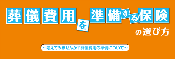 葬儀費用を準備する保険の選び方 ～考えてみませんか？葬儀費用の準備について～