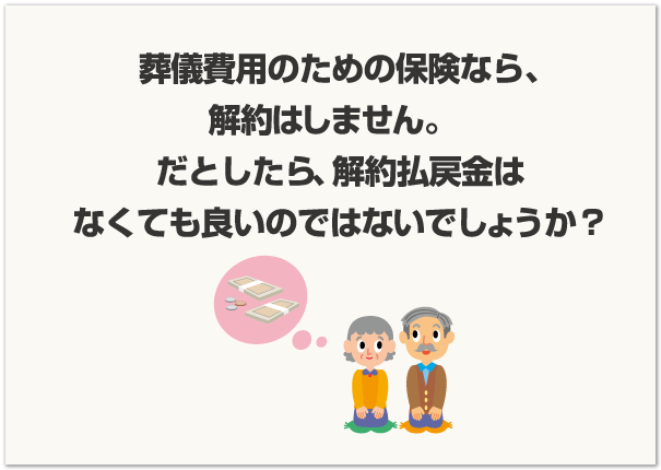 葬儀費用のための保険なら、解約はしません。だとしたら、 解約払戻金はなくても良いのではないでしょうか？ 