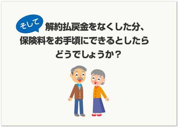 そして解約払戻金をなくした分、保険料をお手頃にできるとしたらどうでしょうか？