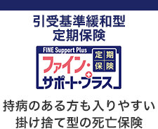 引受基準緩和型定期保険 FINE Support Plus