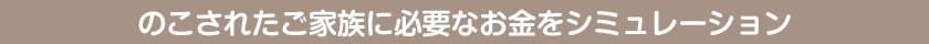 のこされたご家族に必要なお金をシミュレーション