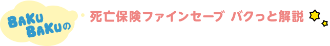 BAKUBAKUの 死亡保険ファインセーブ バクっと解説