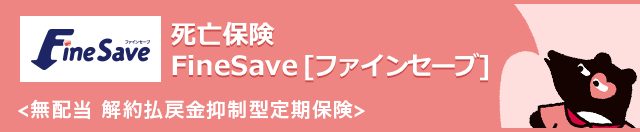 死亡保険 FineSave [ファインセーブ]〈無配当 解約払戻金抑制型定期保険〉