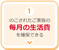 1.のこされたご家族の毎月の生活費を確保できる