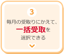 3.毎月の受取りにかえて、一括受取を選択できる