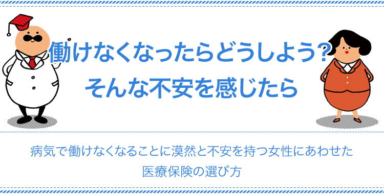 働けなくなったらどうしよう？そんな不安を感じたら 病気で働けなくなることに漠然と不安を持つ女性にあわせた医療保険の選び方