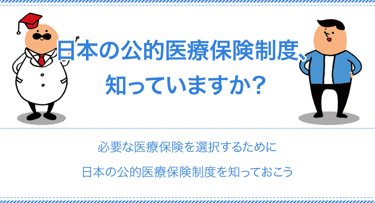 日本の公的医療保険制度、知っていますか？ 必要な医療保険を選択するために
日本の公的医療保険制度を知っておこう