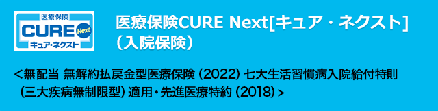 医療保険CURE Next[キュア・ネクスト]（入院保険）＜無配当 無解約払戻金型医療保険（2022）七大生活習慣病入院給付特則（三大疾病無制限型）適用・先進医療特約（2018）>