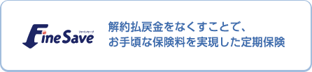 Fine Save ファインセーブ 解約払戻金をなくすことで、お手頃な保険料を実現した定期保険