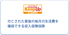 キープ・アップ KeepUp のこされた家族の毎月の生活費を確保できる収入保障保険