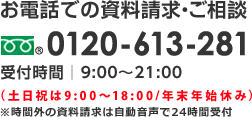 お電話での資料請求・ご相談 0120-613-281 受付時間：9：00〜21：00（土日祝は9：00〜18：00／年末年始休み）※時間外の資料請求は自動音声で24時間受付