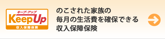 キープ・アップ KeepUp のこされた家族の毎月の生活費を確保できる収入保障保険