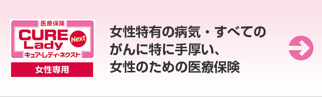 医療保険 CURE Lady Next キュア・レディ・ネクスト 女性特有の病気・すべてのがんに特に手厚い、女性のための医療保険。