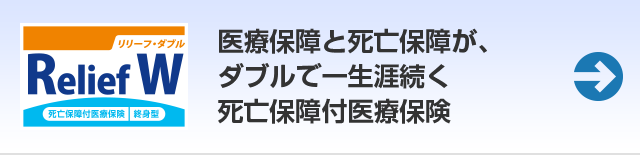 死亡保険付医療保険終身型 RelifeW リリーフ・ダブル 医療保障と死亡保障が、ダブルで一生涯続く死亡保障付医療保険