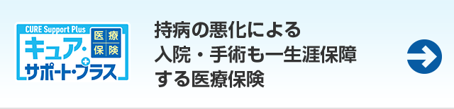 持病がある方をささえる 医療保険 CURE Support Plus　キュア・サポート・プラス　持病の悪化による入院・手術も一生涯保障する医療保険