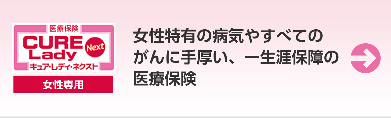 医療保険 CURE Lady Next キュア・レディ・ネクスト 女性専用。女性特有の病気やすべてのがんに手厚い、一生涯保障の医療保険