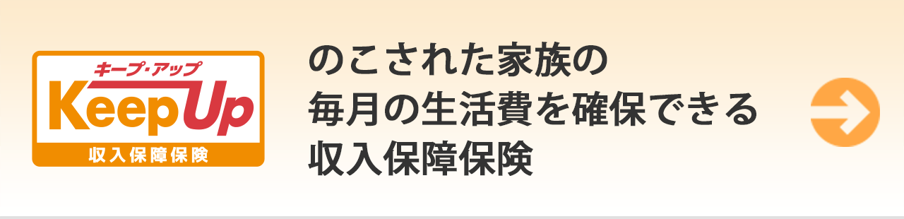 キープ・アップ KeepUp 収入保障保険。のこされた家族の毎月の生活費を確保できる収入保障保険。