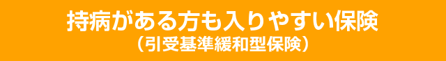 持病がある方も入りやすい保険（引受基準緩和型保険）