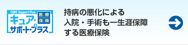 持病がある方をささえる 医療保険 CURE Support Plus　キュア・サポート・プラス　持病のある方も入りやすい医療保険。生活習慣病充実プランも選べる。