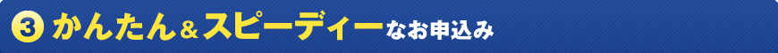 (3) かんたん&スピーディーなお申込み