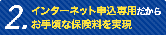 2.インターネット申込専用だからお手頃な保険料を実現