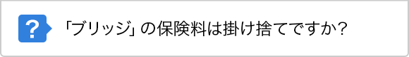 「ブリッジ」の保険料は掛け捨てですか？